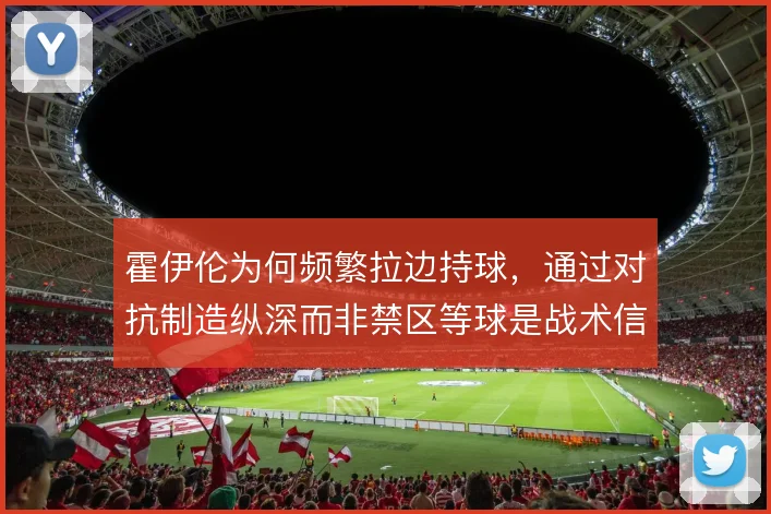 霍伊伦为何频繁拉边持球，通过对抗制造纵深而非禁区等球是战术信号