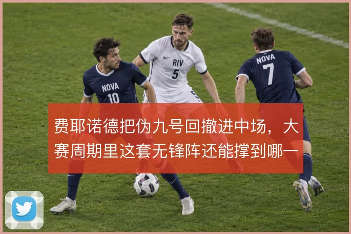 费耶诺德把伪九号回撤进中场，大赛周期里这套无锋阵还能撑到哪一步