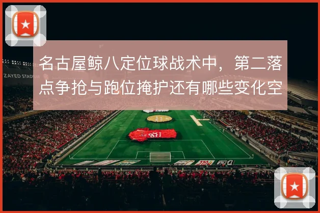 名古屋鲸八定位球战术中，第二落点争抢与跑位掩护还有哪些变化空间