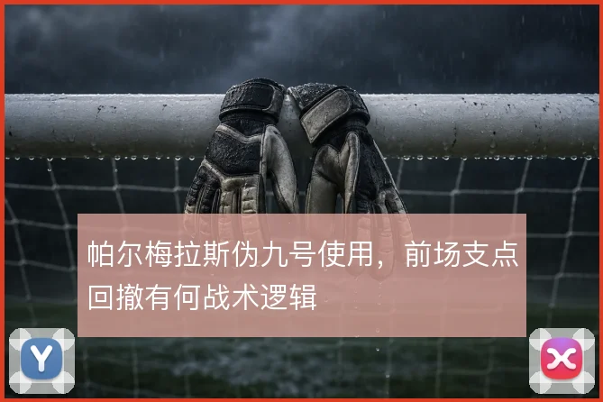 帕尔梅拉斯伪九号使用,前场支点回撤有何战术逻辑