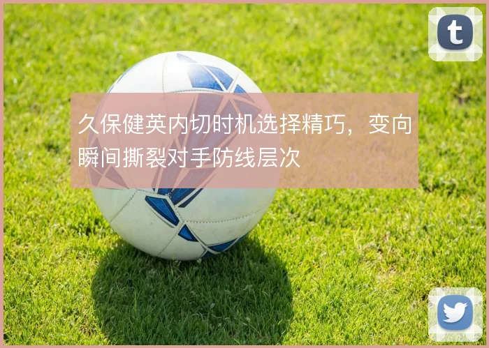 久保健英内切时机选择精巧，变向瞬间撕裂对手防线层次