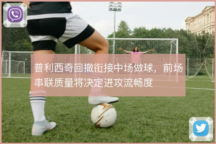 普利西奇回撤衔接中场做球，前场串联质量将决定进攻流畅度