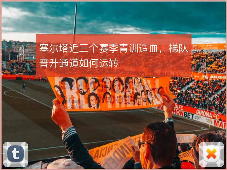 塞尔塔近三个赛季青训造血,梯队晋升通道如何运转