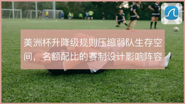 美洲杯升降级规则压缩弱队生存空间，名额配比的赛制设计影响阵容深度