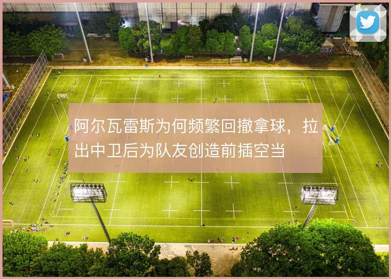 阿尔瓦雷斯为何频繁回撤拿球，拉出中卫后为队友创造前插空当