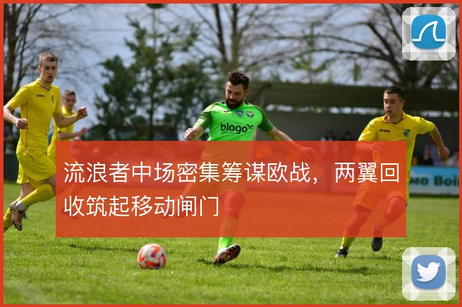 流浪者中场密集筹谋欧战，两翼回收筑起移动闸门