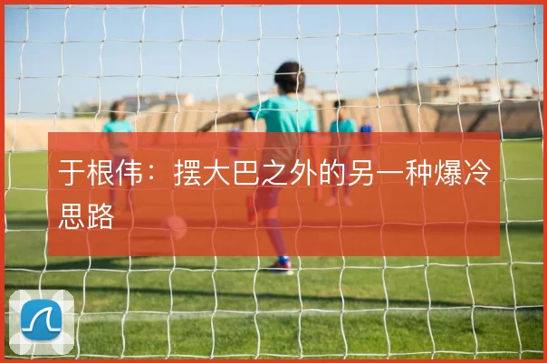 于根伟：摆大巴之外的另一种爆冷思路