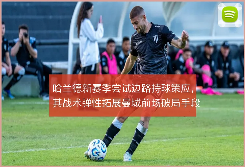 哈兰德新赛季尝试边路持球策应，其战术弹性拓展曼城前场破局手段