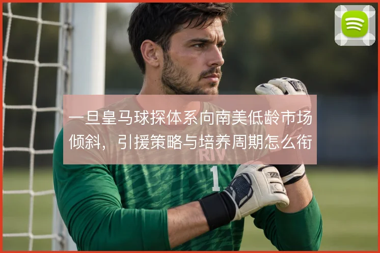 一旦皇马球探体系向南美低龄市场倾斜，引援策略与培养周期怎么衔接