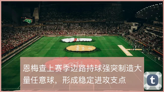 恩梅查上赛季边路持球强突制造大量任意球，形成稳定进攻支点