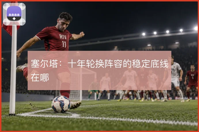 塞尔塔：十年轮换阵容的稳定底线在哪